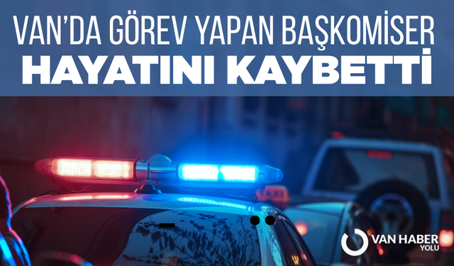 Van'da Görev Yapan Başkomiser Hayatını Kaybetti
