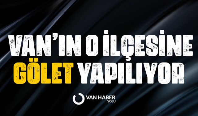 Van’ın o ilçesine gölet yapılıyor