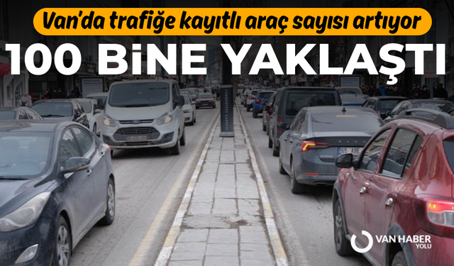 Van’da araç sayısı hızla artıyor: Trafiğe kayıtlı taşıt sayısı 100 bine yaklaştı!