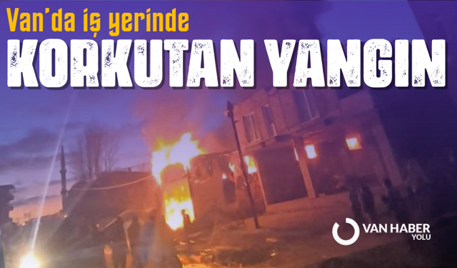 Van’da iş yerinde korkutan yangın! mahallede panik yaşandı