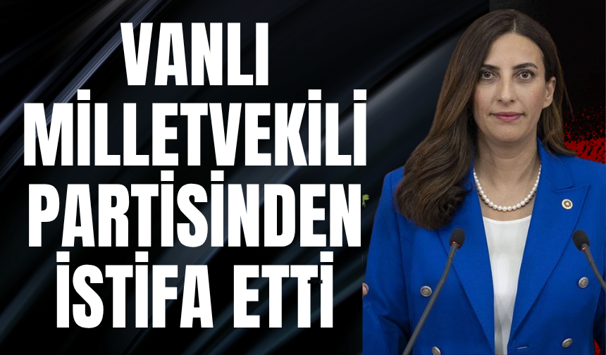 Vanlı milletvekili partisinden istifa etti