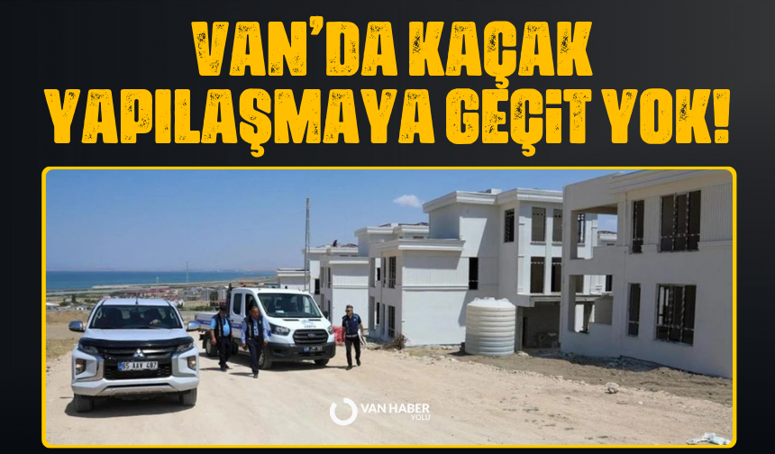 Van’da kaçak yapılaşmaya geçit yok!