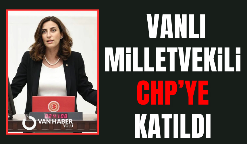 Vanlı milletvekili CHP’ye katıldı