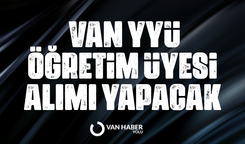 Van YYÜ öğretim üyesi alımı yapacak