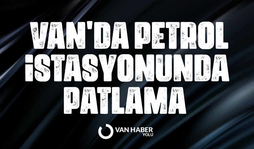 Van'da petrol istasyonunda patlama