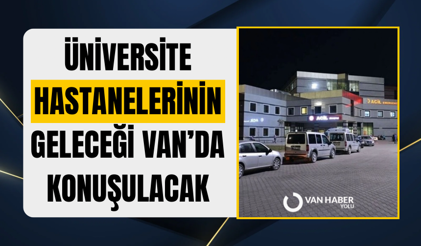 Üniversite hastanelerinin geleceği Van’da konuşulacak