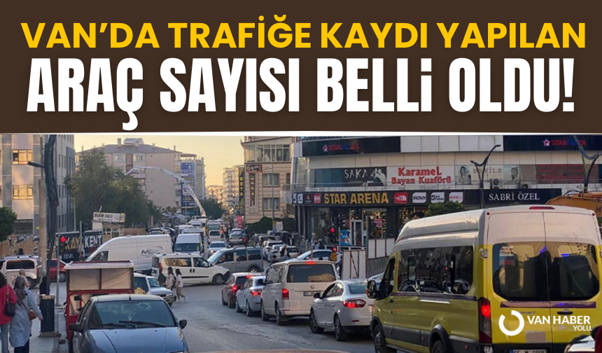 Van’da trafiğe kaydı yapılan araç sayısı belli oldu!
