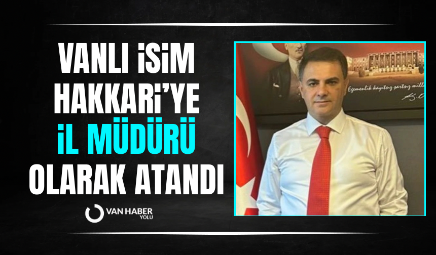Vanlı isim Hakkari’ye il müdürü olarak atandı