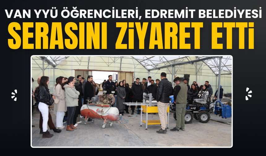 Van YYÜ öğrencileri Edremit Belediyesi serasını ziyaret etti