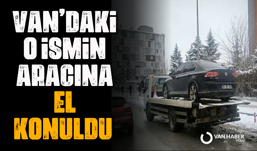 Van’daki o ismin aracına el konuldu