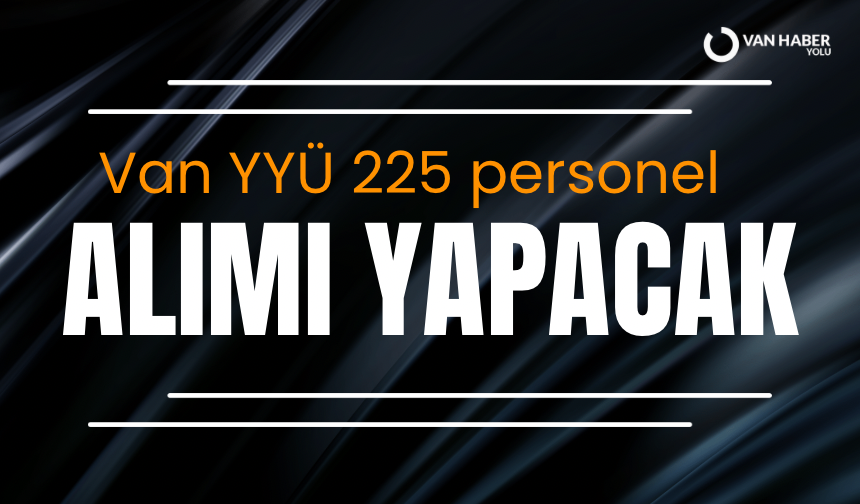 Van Yüzüncü Yıl Üniversitesi 225 personel alımı yapacak: Kadrolar ve başvuru şartları