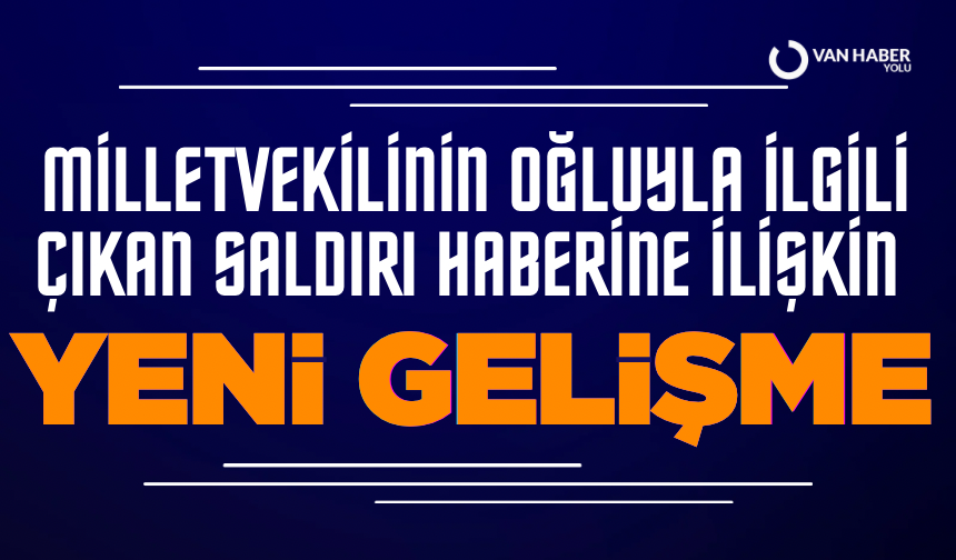 Eski Van Milletvekilinin oğluyla ilgili çıkan saldırı haberine ilişkin yeni gelişme