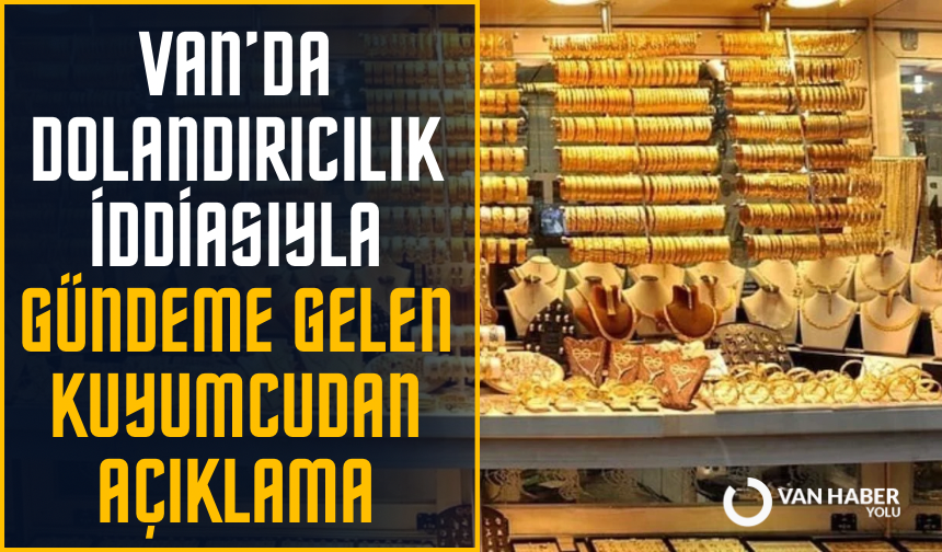 Van’da dolandırıcılık iddiasıyla gündeme gelen kuyumcudan açıklama