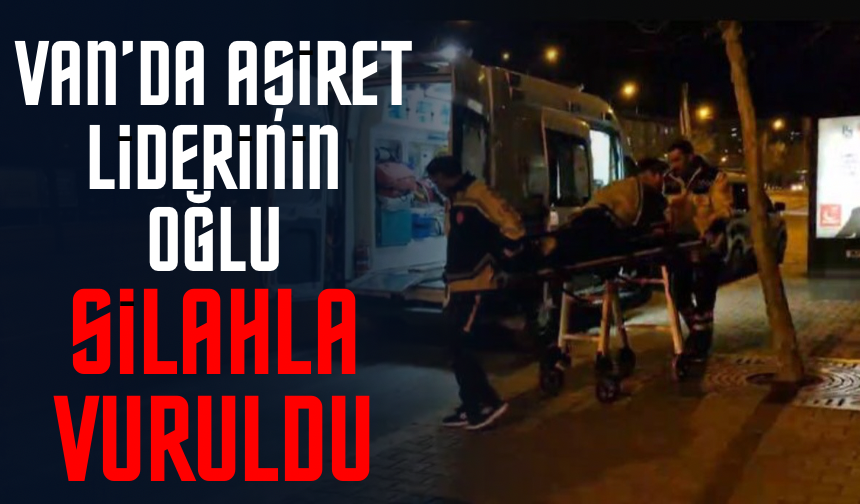 Van’da aşiret liderinin oğlu silahla vuruldu