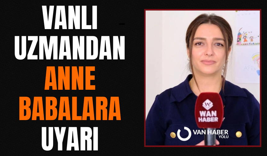 Vanlı uzmandan anne babalara uyarı!